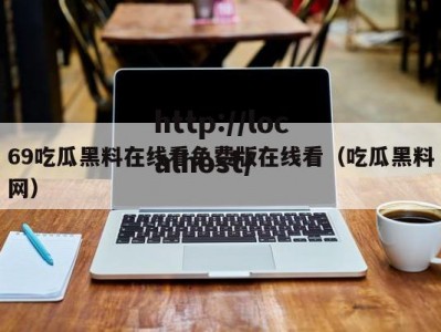 69吃瓜黑料在线看免费版在线看（吃瓜黑料网）