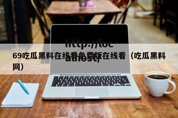 69吃瓜黑料在线看免费版在线看(吃瓜黑料网)